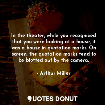 In the theater, while you recognized that you were looking at a house, it was a house in quotation marks. On screen, the quotation marks tend to be blotted out by the camera.