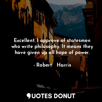  Excellent. I approve of statesmen who write philosophy. It means they have given... - Robert   Harris - Quotes Donut