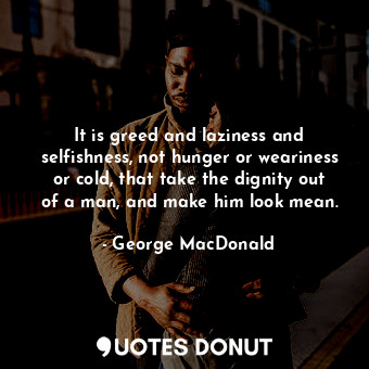 It is greed and laziness and selfishness, not hunger or weariness or cold, that take the dignity out of a man, and make him look mean.