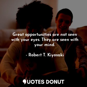  Great opportunities are not seen with your eyes. They are seen with your mind.... - Robert T. Kiyosaki - Quotes Donut