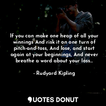  If you can make one heap of all your winnings And risk it on one turn of pitch-a... - Rudyard Kipling - Quotes Donut