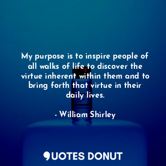 My purpose is to inspire people of all walks of life to discover the virtue inherent within them and to bring forth that virtue in their daily lives.