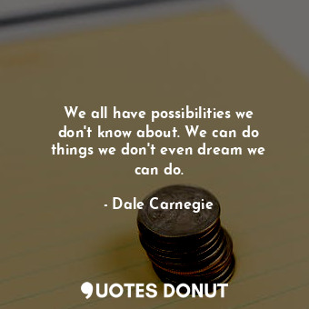 We all have possibilities we don&#39;t know about. We can do things we don&#39;t even dream we can do.