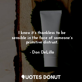  I know it’s thankless to be sensible in the face of someone’s primitive distrust... - Don DeLillo - Quotes Donut