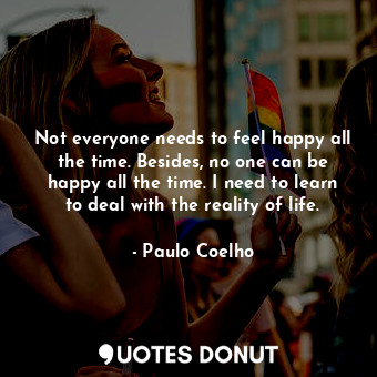  Not everyone needs to feel happy all the time. Besides, no one can be happy all ... - Paulo Coelho - Quotes Donut
