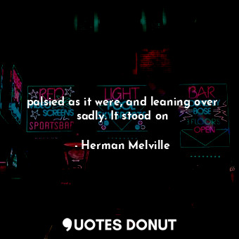  palsied as it were, and leaning over sadly. It stood on... - Herman Melville - Quotes Donut