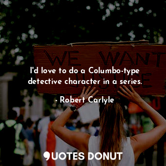  I&#39;d love to do a Columbo-type detective character in a series.... - Robert Carlyle - Quotes Donut