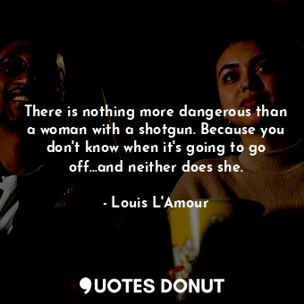  There is nothing more dangerous than a woman with a shotgun. Because you don't k... - Louis L&#039;Amour - Quotes Donut