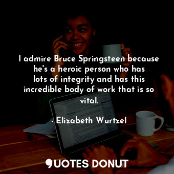  I admire Bruce Springsteen because he&#39;s a heroic person who has lots of inte... - Elizabeth Wurtzel - Quotes Donut