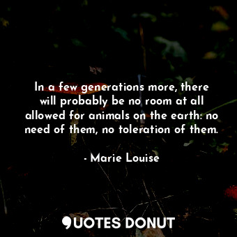  In a few generations more, there will probably be no room at all allowed for ani... - Marie Louise - Quotes Donut