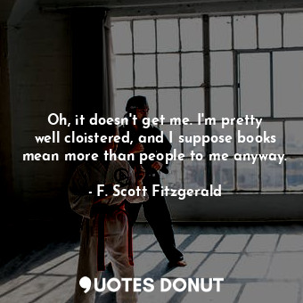  Oh, it doesn't get me. I'm pretty well cloistered, and I suppose books mean more... - F. Scott Fitzgerald - Quotes Donut