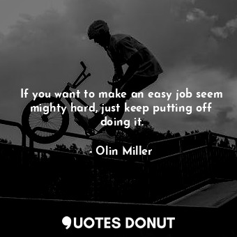  If you want to make an easy job seem mighty hard, just keep putting off doing it... - Olin Miller - Quotes Donut