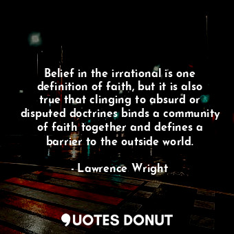 Belief in the irrational is one definition of faith, but it is also true that clinging to absurd or disputed doctrines binds a community of faith together and defines a barrier to the outside world.