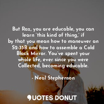  But Raz, you are educable, you can learn ‘this kind of thing,’ if by that you me... - Neal Stephenson - Quotes Donut