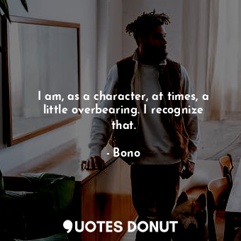  I am, as a character, at times, a little overbearing. I recognize that.... - Bono - Quotes Donut