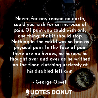 Never, for any reason on earth, could you wish for an increase of pain. Of pain ... - George Orwell - Quotes Donut