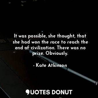  It was possible, she thought, that she had won the race to reach the end of civi... - Kate Atkinson - Quotes Donut