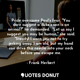 Pride overcame Paul's fear. "You dare suggest a duke's son is an animal?" he demanded.  "Let us say I suggest you may be human," she said. "Steady! I warn you not to try jerking away. I am old, but my hand can drive this needle into your neck before you escape me.