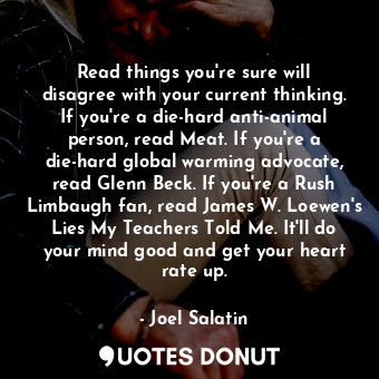 Read things you're sure will disagree with your current thinking. If you're a die-hard anti-animal person, read Meat. If you're a die-hard global warming advocate, read Glenn Beck. If you're a Rush Limbaugh fan, read James W. Loewen's Lies My Teachers Told Me. It'll do your mind good and get your heart rate up.