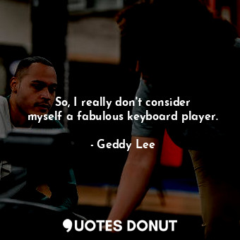  So, I really don&#39;t consider myself a fabulous keyboard player.... - Geddy Lee - Quotes Donut