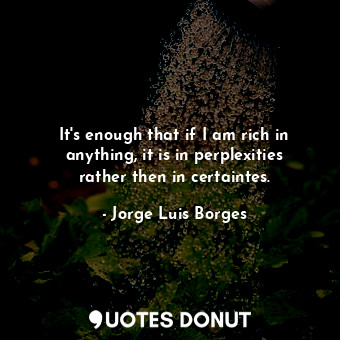  It's enough that if I am rich in anything, it is in perplexities rather then in ... - Jorge Luis Borges - Quotes Donut