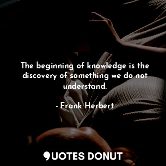 The beginning of knowledge is the discovery of something we do not understand.