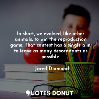 In short, we evolved, like other animals, to win the reproduction game. That con... - Jared Diamond - Quotes Donut