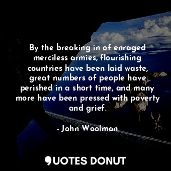  By the breaking in of enraged merciless armies, flourishing countries have been ... - John Woolman - Quotes Donut