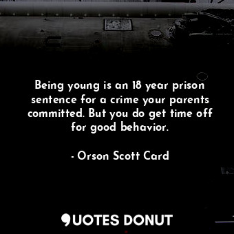 Being young is an 18 year prison sentence for a crime your parents committed. But you do get time off for good behavior.
