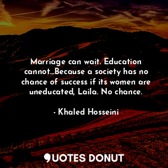 Marriage can wait. Education cannot...Because a society has no chance of success if its women are uneducated, Laila. No chance.