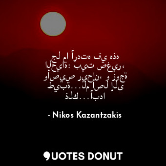  جل ما أردته في هذه الحياة: بيت صغير، وأصيص ريحان، و زوجة طيبة...لم أصل إلى ذلك..... - Nikos Kazantzakis - Quotes Donut