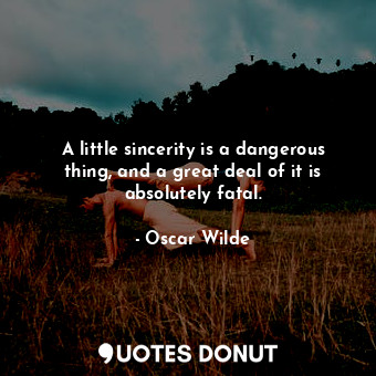 A little sincerity is a dangerous thing, and a great deal of it is absolutely fatal.