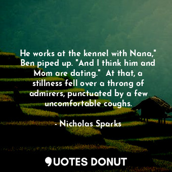  He works at the kennel with Nana," Ben piped up. "And I think him and Mom are da... - Nicholas Sparks - Quotes Donut