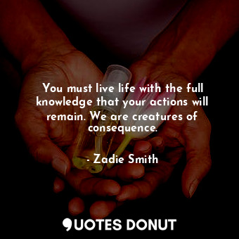  You must live life with the full knowledge that your actions will remain. We are... - Zadie Smith - Quotes Donut