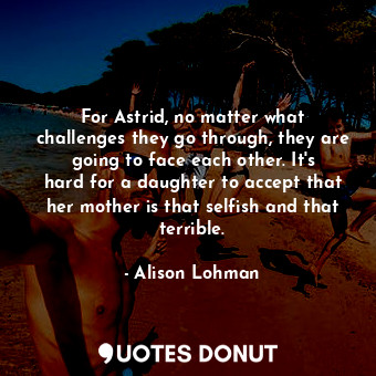  For Astrid, no matter what challenges they go through, they are going to face ea... - Alison Lohman - Quotes Donut