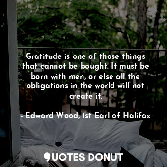  Gratitude is one of those things that cannot be bought. It must be born with men... - Edward Wood, 1st Earl of Halifax - Quotes Donut