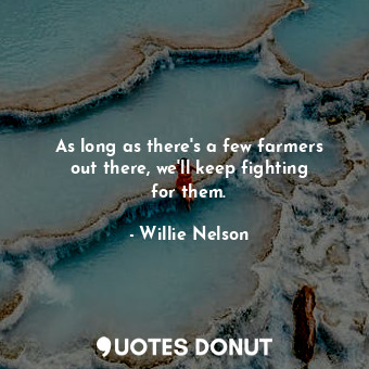  As long as there&#39;s a few farmers out there, we&#39;ll keep fighting for them... - Willie Nelson - Quotes Donut