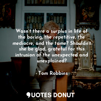 Wasn’t there a surplus in life of the boring, the repetitive, the mediocre, and the tame? Shouldn’t she be glad, grateful for this intrusion of the unexpected and unexplained?