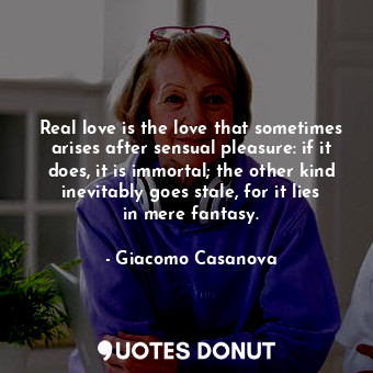  Real love is the love that sometimes arises after sensual pleasure: if it does, ... - Giacomo Casanova - Quotes Donut