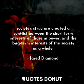 society’s structure created a conflict between the short-term interests of those in power, and the long-term interests of the society as a whole.