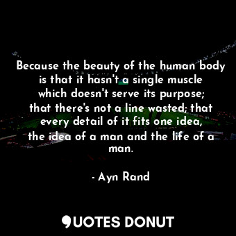 Because the beauty of the human body is that it hasn't a single muscle which doesn't serve its purpose; that there's not a line wasted; that every detail of it fits one idea, the idea of a man and the life of a man.