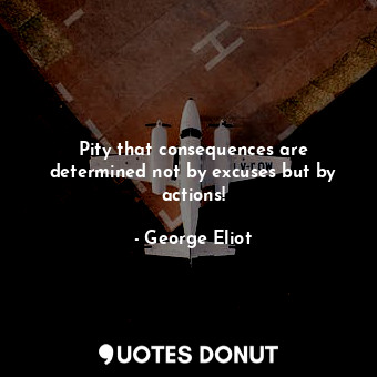 Pity that consequences are determined not by excuses but by actions!... - George Eliot - Quotes Donut