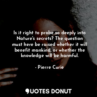 Is it right to probe so deeply into Nature&#39;s secrets? The question must here be raised whether it will benefit mankind, or whether the knowledge will be harmful.