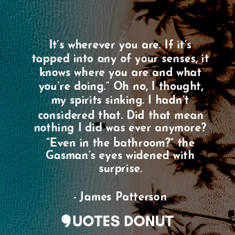  It’s wherever you are. If it’s tapped into any of your senses, it knows where yo... - James Patterson - Quotes Donut