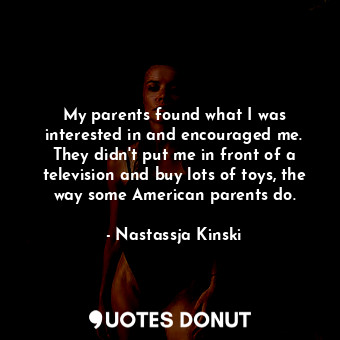  My parents found what I was interested in and encouraged me. They didn&#39;t put... - Nastassja Kinski - Quotes Donut
