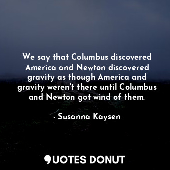  We say that Columbus discovered America and Newton discovered gravity as though ... - Susanna Kaysen - Quotes Donut