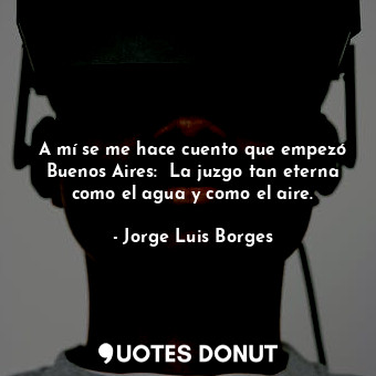A mí se me hace cuento que empezó Buenos Aires:  La juzgo tan eterna como el agua y como el aire.