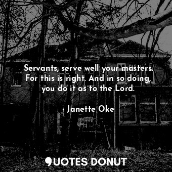  Servants, serve well your masters. For this is right. And in so doing, you do it... - Janette Oke - Quotes Donut