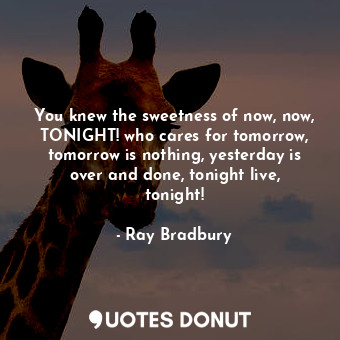 You knew the sweetness of now, now, TONIGHT! who cares for tomorrow, tomorrow is nothing, yesterday is over and done, tonight live, tonight!