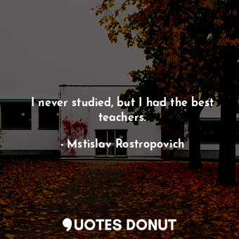  I never studied, but I had the best teachers.... - Mstislav Rostropovich - Quotes Donut